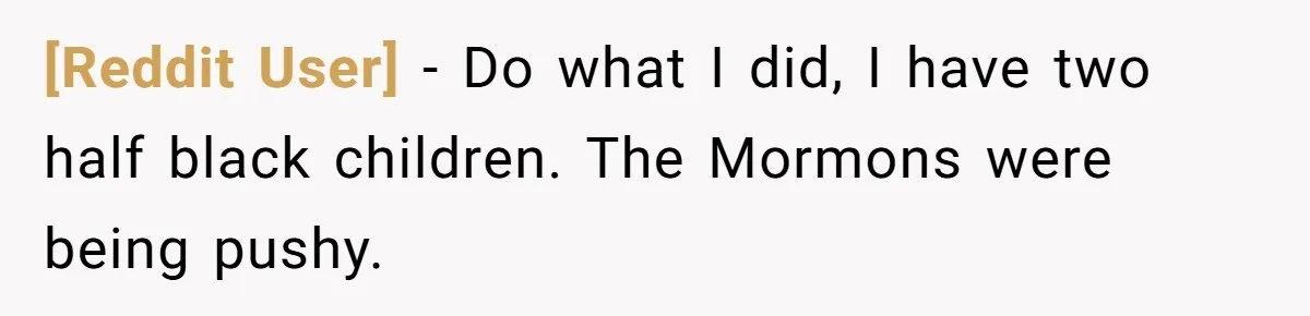 [Reddit User] − Do what I did, I have two half black children. The Mormons were being pushy.