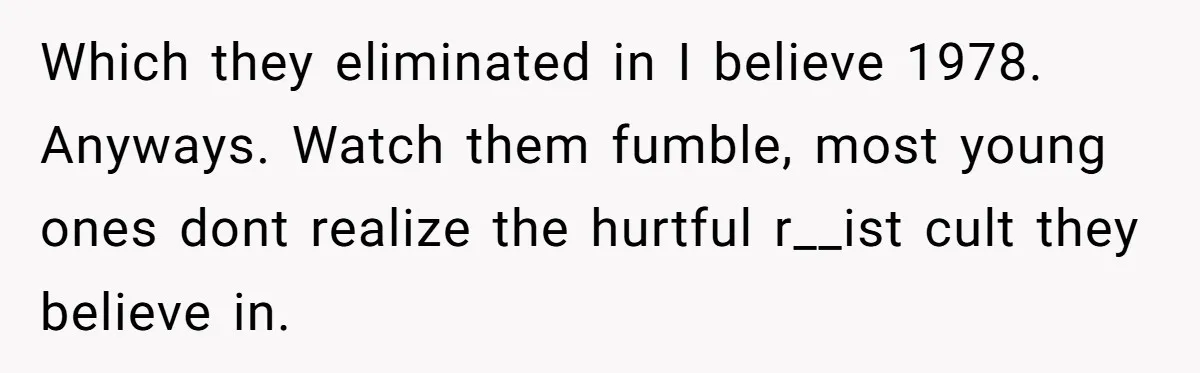 Which they eliminated in I believe 1978. Anyways. Watch them fumble, most young ones dont realize the hurtful r__ist cult they believe in.