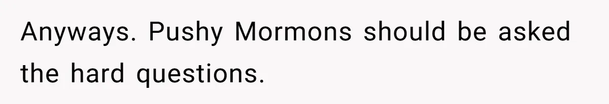 Anyways. Pushy Mormons should be asked the hard questions.