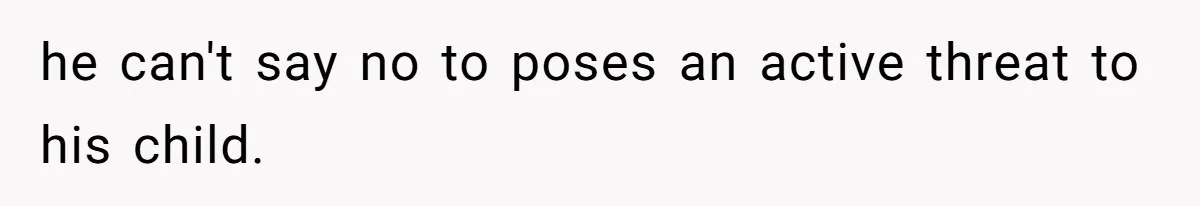 he can't say no to poses an active threat to his child.