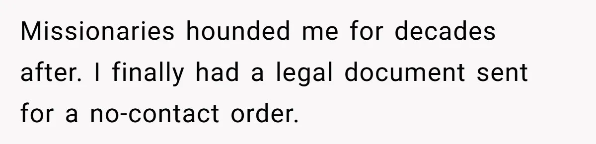 Missionaries hounded me for decades after. I finally had a legal document sent for a no-contact order.