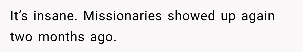 It’s insane. Missionaries showed up again two months ago.