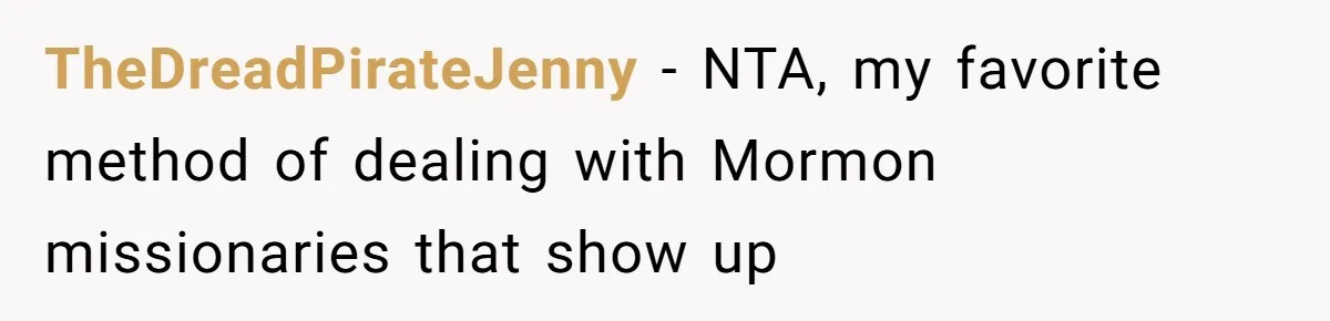 TheDreadPirateJenny − NTA, my favorite method of dealing with Mormon missionaries that show up
