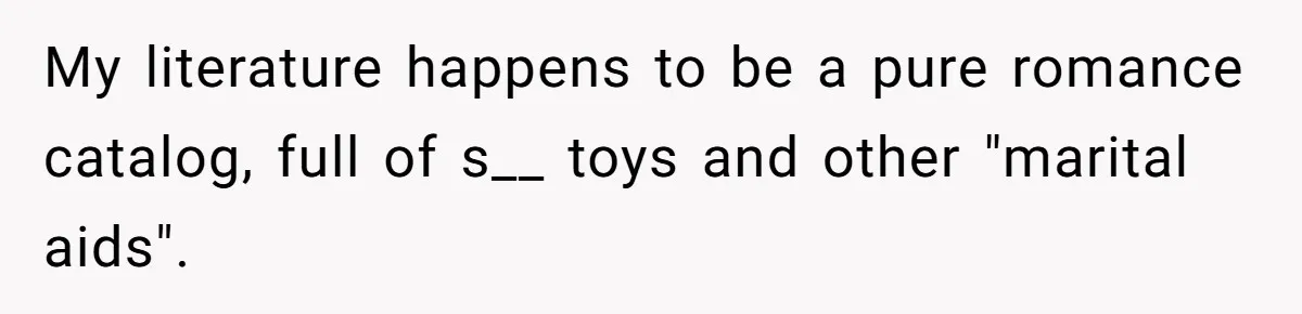 My literature happens to be a pure romance catalog, full of s__ toys and other "marital aids".