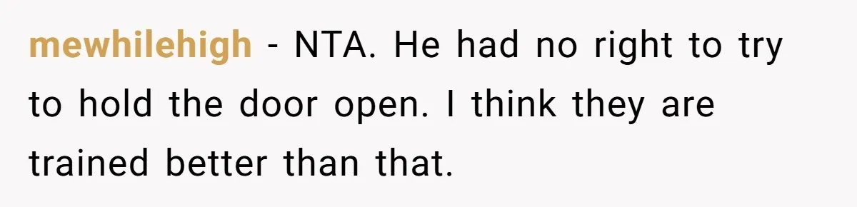 mewhilehigh − NTA. He had no right to try to hold the door open. I think they are trained better than that.