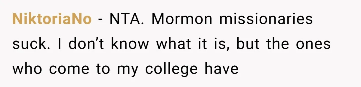 NiktoriaNo − NTA. Mormon missionaries suck. I don’t know what it is, but the ones who come to my college have