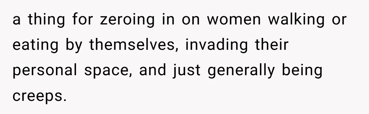 a thing for zeroing in on women walking or eating by themselves, invading their personal space, and just generally being creeps.