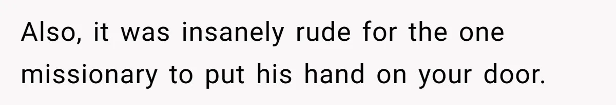Also, it was insanely rude for the one missionary to put his hand on your door.
