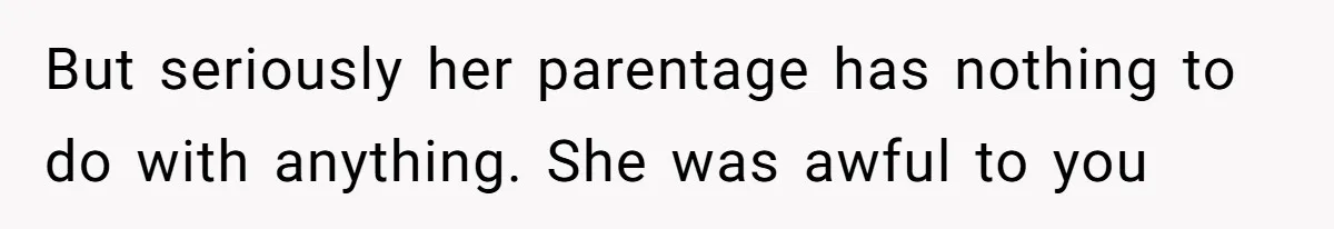 But seriously her parentage has nothing to do with anything. She was awful to you