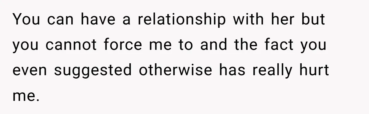 You can have a relationship with her but you cannot force me to and the fact you even suggested otherwise has really hurt me.