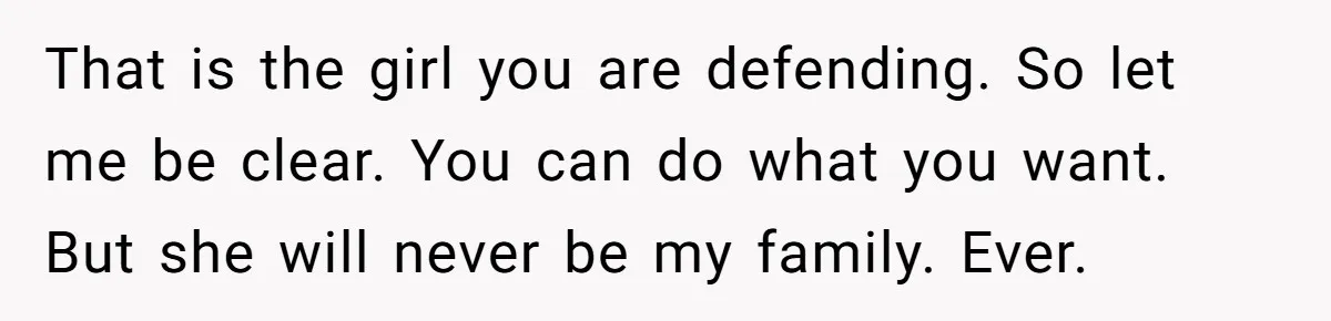 That is the girl you are defending. So let me be clear. You can do what you want. But she will never be my family. Ever.