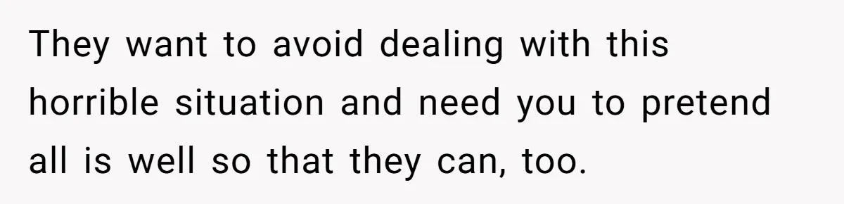 They want to avoid dealing with this horrible situation and need you to pretend all is well so that they can, too.