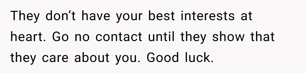They don’t have your best interests at heart. Go no contact until they show that they care about you. Good luck.