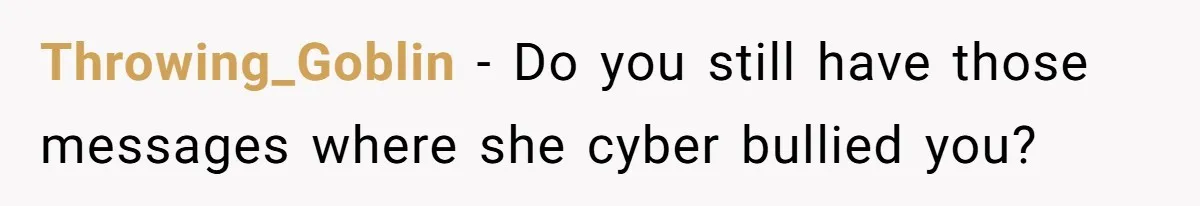 Throwing_Goblin − Do you still have those messages where she cyber bullied you?