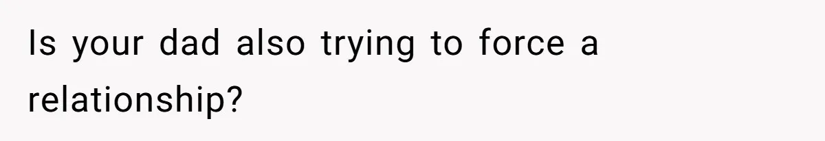 Is your dad also trying to force a relationship?