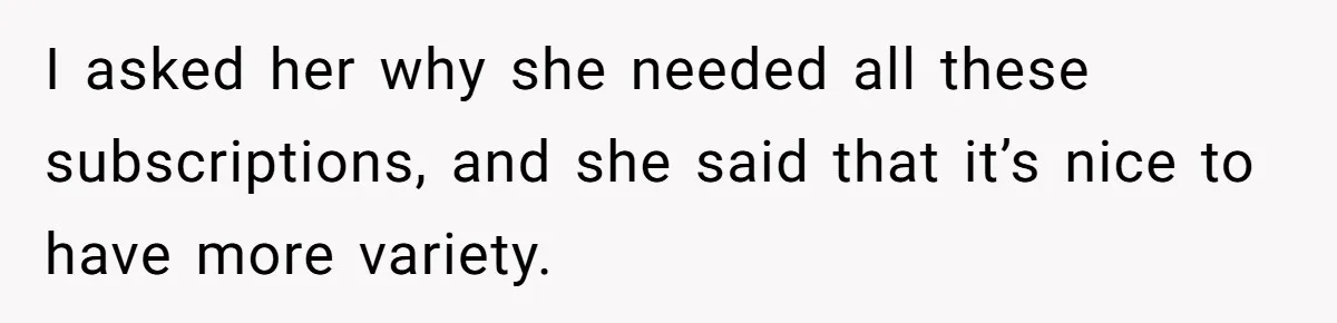 Husband Discovers Unemployed Wife Secretly Subscribes To 15 Streaming Services Using His Credit Card I asked her why she needed all these subscriptions, and she said that it’s nice to have more variety.