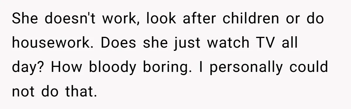 Husband Discovers Unemployed Wife Secretly Subscribes To 15 Streaming Services Using His Credit Card She doesn't work, look after children or do housework. Does she just watch TV all day? How bloody boring. I personally could not do that.