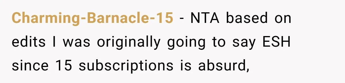 Husband Discovers Unemployed Wife Secretly Subscribes To 15 Streaming Services Using His Credit Card Charming-Barnacle-15 − NTA based on edits I was originally going to say ESH since 15 subscriptions is absurd,
