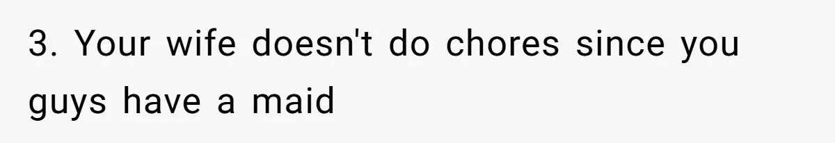 Husband Discovers Unemployed Wife Secretly Subscribes To 15 Streaming Services Using His Credit Card 3. Your wife doesn't do chores since you guys have a maid