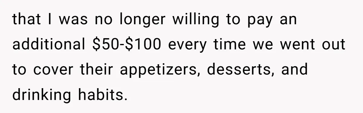 that I was no longer willing to pay an additional $50-$100 every time we went out to cover their appetizers, desserts, and drinking habits.