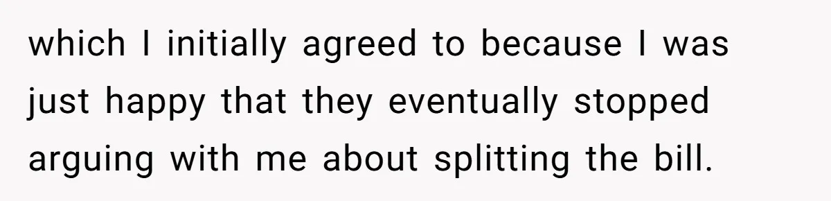 which I initially agreed to because I was just happy that they eventually stopped arguing with me about splitting the bill.