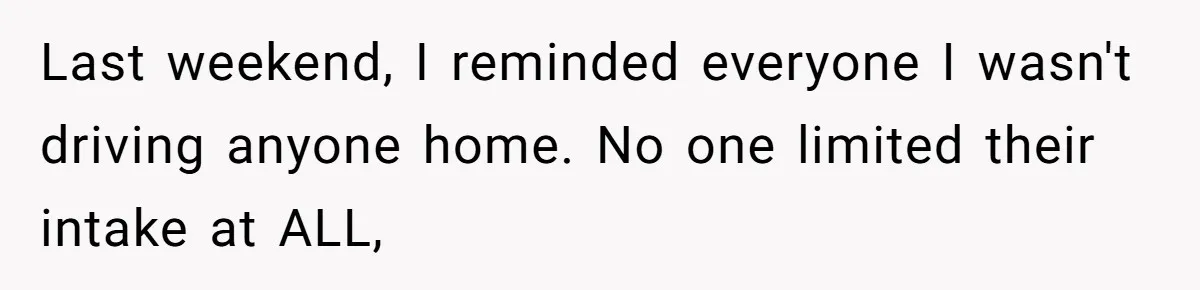 Last weekend, I reminded everyone I wasn't driving anyone home. No one limited their intake at ALL,