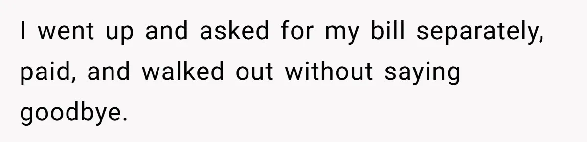I went up and asked for my bill separately, paid, and walked out without saying goodbye.