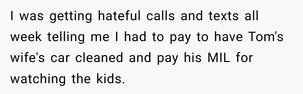 I was getting hateful calls and texts all week telling me I had to pay to have Tom's wife's car cleaned and pay his MIL for watching the kids.