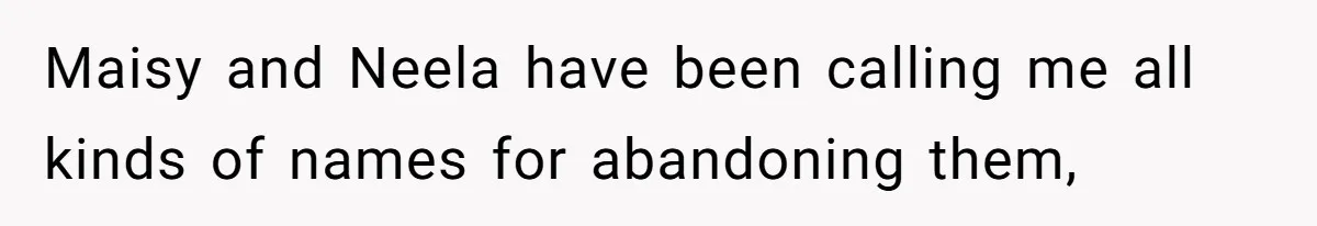 Maisy and Neela have been calling me all kinds of names for abandoning them,