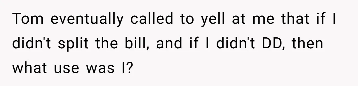 Tom eventually called to yell at me that if I didn't split the bill, and if I didn't DD, then what use was I?