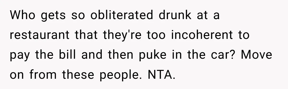 Who gets so obliterated drunk at a restaurant that they're too incoherent to pay the bill and then puke in the car? Move on from these people. NTA.