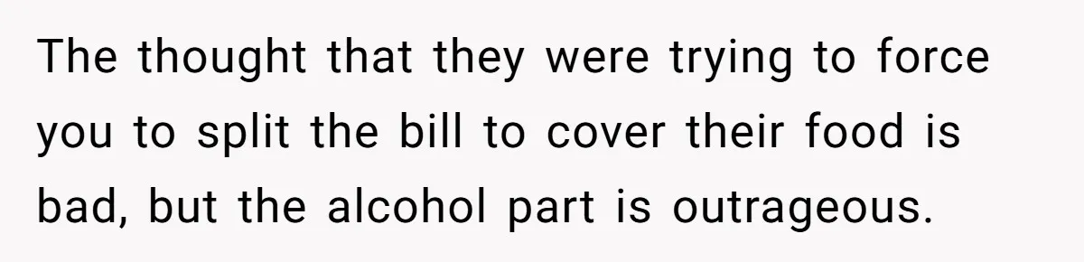 The thought that they were trying to force you to split the bill to cover their food is bad, but the alcohol part is outrageous.