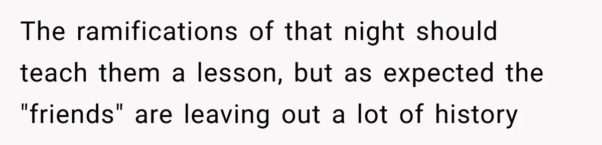 The ramifications of that night should teach them a lesson, but as expected the "friends" are leaving out a lot of history