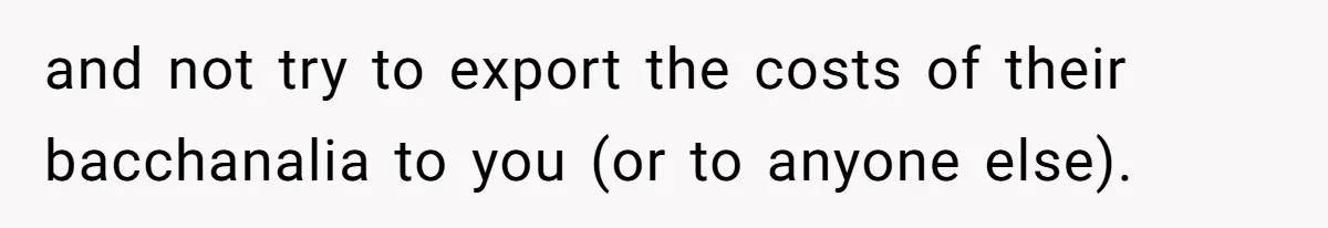 and not try to export the costs of their bacchanalia to you (or to anyone else).