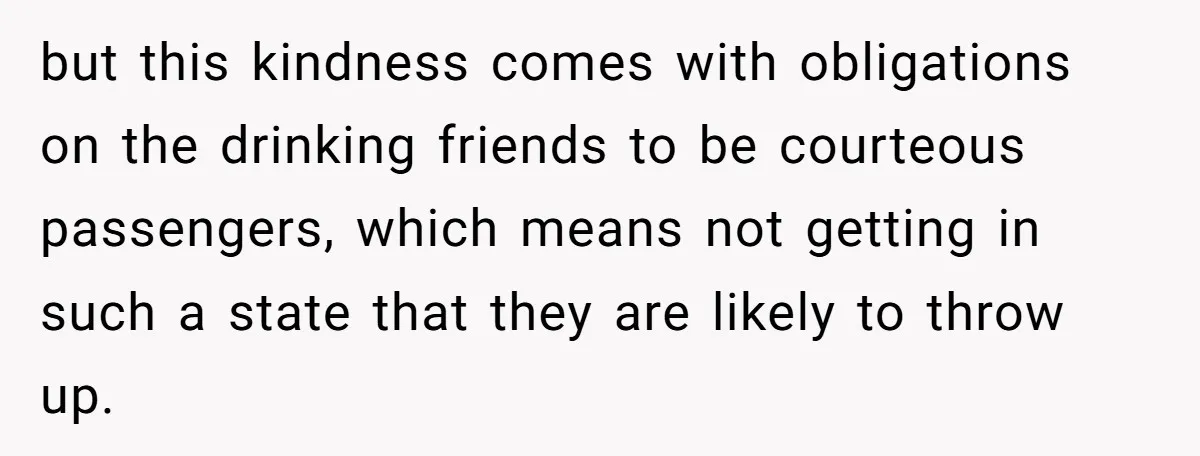 but this kindness comes with obligations on the drinking friends to be courteous passengers, which means not getting in such a state that they are likely to throw up.