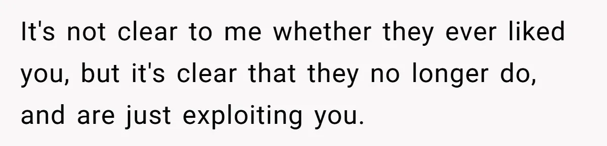 It's not clear to me whether they ever liked you, but it's clear that they no longer do, and are just exploiting you.