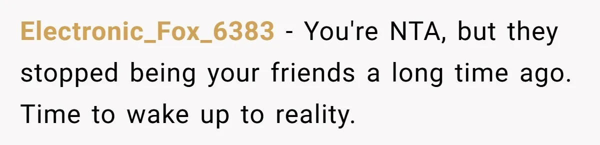 Electronic_Fox_6383 − You're NTA, but they stopped being your friends a long time ago. Time to wake up to reality.