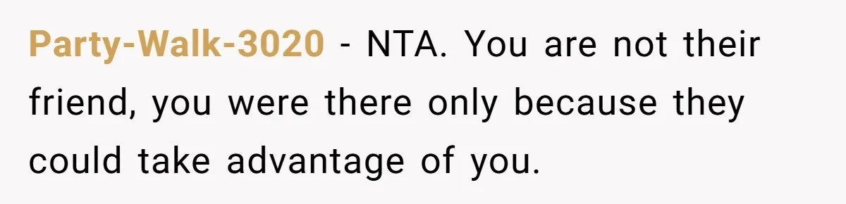 Party-Walk-3020 − NTA. You are not their friend, you were there only because they could take advantage of you.