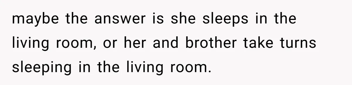 Troubled Mom Forces Teenage Daughter To Share Bedroom With Half-Brother, Dad Says No maybe the answer is she sleeps in the living room, or her and brother take turns sleeping in the living room.