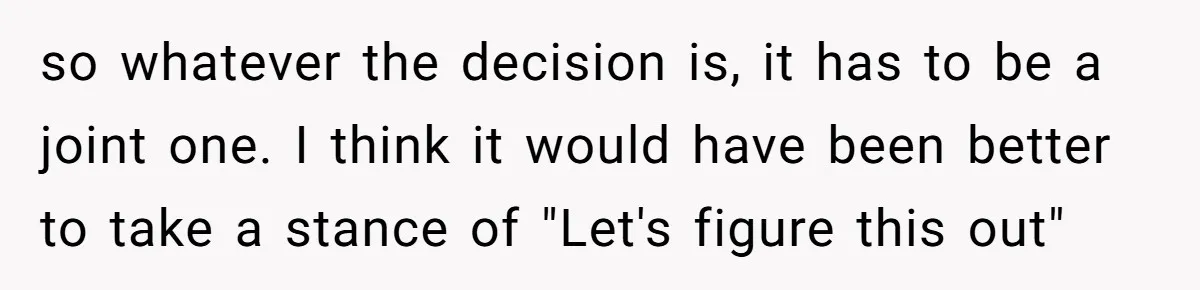 Troubled Mom Forces Teenage Daughter To Share Bedroom With Half-Brother, Dad Says No so whatever the decision is, it has to be a joint one. I think it would have been better to take a stance of "Let's figure this out"