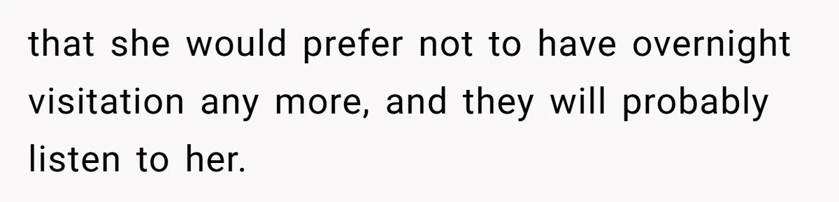 Troubled Mom Forces Teenage Daughter To Share Bedroom With Half-Brother, Dad Says No that she would prefer not to have overnight visitation any more, and they will probably listen to her.