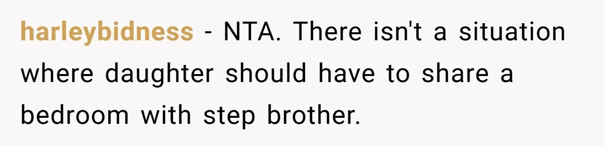 Troubled Mom Forces Teenage Daughter To Share Bedroom With Half-Brother, Dad Says No harleybidness − NTA. There isn't a situation where daughter should have to share a bedroom with step brother.