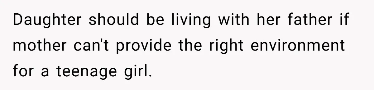 Troubled Mom Forces Teenage Daughter To Share Bedroom With Half-Brother, Dad Says No Daughter should be living with her father if mother can't provide the right environment for a teenage girl.