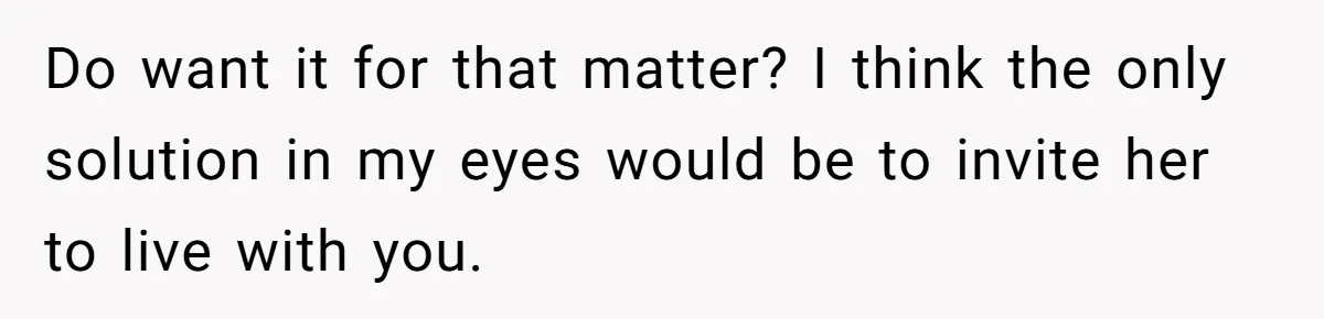 Troubled Mom Forces Teenage Daughter To Share Bedroom With Half-Brother, Dad Says No Do want it for that matter? I think the only solution in my eyes would be to invite her to live with you.