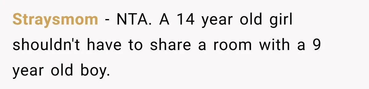 Troubled Mom Forces Teenage Daughter To Share Bedroom With Half-Brother, Dad Says No Straysmom − NTA. A 14 year old girl shouldn't have to share a room with a 9 year old boy.