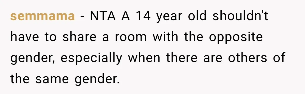 Troubled Mom Forces Teenage Daughter To Share Bedroom With Half-Brother, Dad Says No semmama − NTA A 14 year old shouldn't have to share a room with the opposite gender, especially when there are others of the same gender.