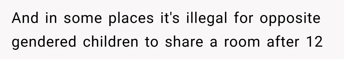 Troubled Mom Forces Teenage Daughter To Share Bedroom With Half-Brother, Dad Says No And in some places it's illegal for opposite gendered children to share a room after 12