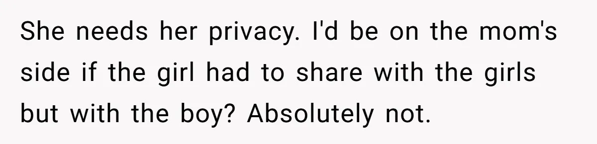 Troubled Mom Forces Teenage Daughter To Share Bedroom With Half-Brother, Dad Says No She needs her privacy. I'd be on the mom's side if the girl had to share with the girls but with the boy? Absolutely not.