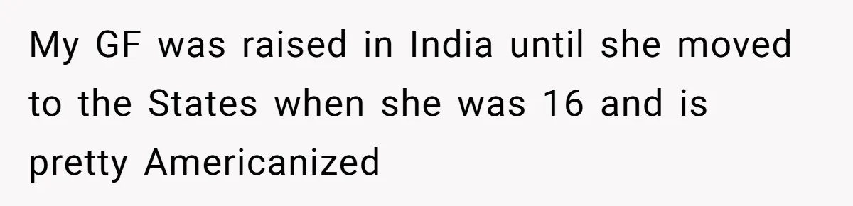 Man Considers Breaking Up With Indian Girlfriend Because Of Her Race Discriminative Friends My GF was raised in India until she moved to the States when she was 16 and is pretty Americanized