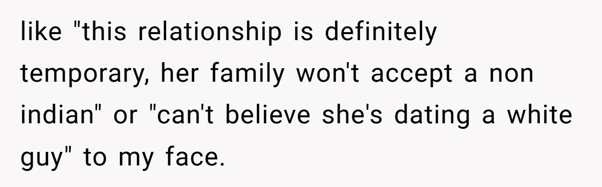Man Considers Breaking Up With Indian Girlfriend Because Of Her Race Discriminative Friends like "this relationship is definitely temporary, her family won't accept a non indian" or "can't believe she's dating a white guy" to my face.
